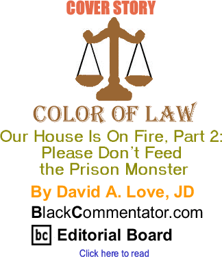 Cover Story: Our House Is On Fire, Part 2: Please Don’t Feed the Prison Monster - Color of Law By David A. Love, JD, BlackCommentator.com Editorial Board