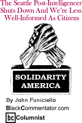 The Seattle Post-Intelligencer Shuts Down And We’re Less Well-Informed As Citizens - Solidarity America By John Funiciello, BlackCommentator.com Columnist