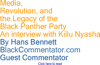 Media, Revolution, and the Legacy of the Black Panther Party - An interview with Kiilu Nyasha By Hans Bennett, BlackCommentator.com Guest Commentator