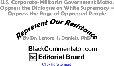 U.S. Corporate-Militarist Government Motto: Oppress the Dialogue on White Supremacy - Oppress the Rage of Oppressed People - Represent Our Resistance By Dr. Lenore J. Daniels, PhD, BlackCommentator.com Editorial Board