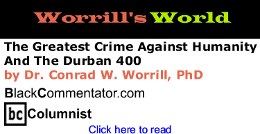 The Greatest Crime Against Humanity And The Durban 400 - Worrill’s World By Dr. Conrad W. Worrill, PhD, BlackCommentator.com Columnist