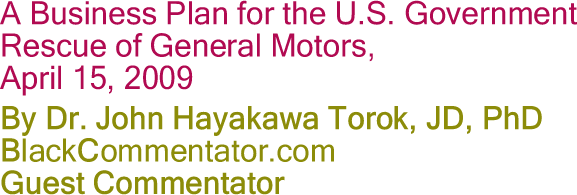 A Business Plan for the U.S. Government Rescue of General Motors, April 15, 2009 By Dr. John Hayakawa Torok, JD, PhD, BlackCommentator.com Guest Commentator