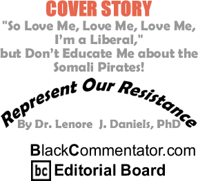 Cover Story - "So Love Me, Love Me, Love Me, I’m a Liberal," but Don’t Educated Me about the Somali Pirates! - Represent Our Resistance - By Dr. Lenore J. Daniels, PhD - BlackCommentator.com Editorial Board