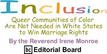 Queer Communities of Color Are Not Needed in White States to Win Marriage Rights - Inclusion - By The Reverend Irene Monroe - BlackCommentator.com Editorial Board