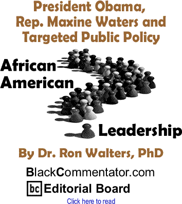 President Obama, Rep. Maxine Waters and Targeted Public Policy - African American Leadership By Dr. Ron Walters, PhD, BlackCommentator.com Editorial Board