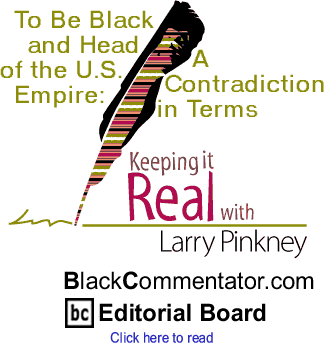 To Be Black and Head of the U.S. Empire: A Contradiction in Terms - Keeping it Real By Larry Pinkney, BlackCommentator.com Editorial Board