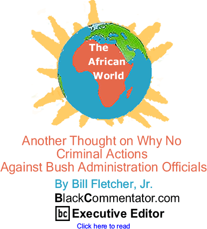 Another Thought on why no Criminal Actions Against Bush Administration Officials - African World By Bill Fletcher, Jr., BlackCommentator.com Executive Editor