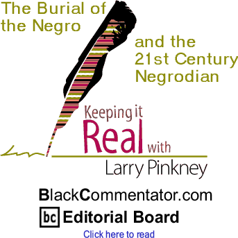 The Burial of the Negro and the 21st Century Negrodian - Keeping it Real - By Larry Pinkney - BlackCommentator.com Editorial Board
