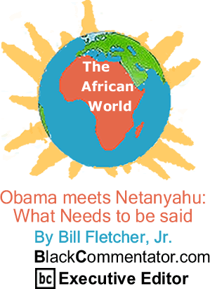 Obama meets Netanyahu: What Needs to be said - African World By Bill Fletcher, Jr., BlackCommentator.com Executive Editor