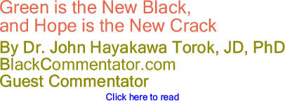 Green is the New Black, and Hope is the New Crack - By Dr. John Hayakawa Torok, JD, PhD - BlackCommentator.com Guest Commentator