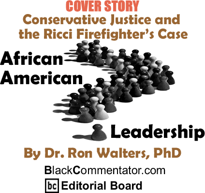 Cover Story: Conservative Justice and the Ricci Firefighter’s Case - African American Leadership By Dr. Ron Walters, PhD, BlackCommentator.com Editorial Board