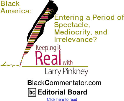 Black America: Entering a Period of Spectacle, Mediocrity, and Irrelevance? - Keeping It Real - By Larry Pinkney - BlackCommentator.com Editorial Board