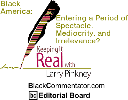 Black America: Entering a Period of Spectacle, Mediocrity, and Irrelevance? - Keeping It Real - By Larry Pinkney - BlackCommentator.com Editorial Board