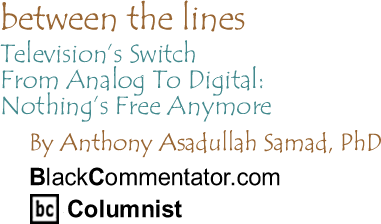 Television’s Switch From Analog To Digital: Nothing’s Free Anymore - Between The Lines By Dr. Anthony Asadullah Samad, PhD, BlackCommentator.com Columnist
