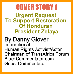 Cover Story 1 - Urgent Request To Support Restoration Of Honduran President Zelaya By Danny Glover, International Human Rights Activist/Actor, Chairman of TransAfrica Forum, BlackCommentator.com Guest Commentator