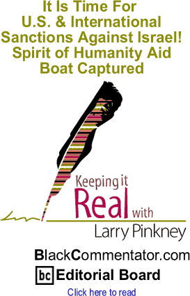 It Is Time For U.S. & International Sanctions Against Israel! - Spirit of Humanity Aid Boat Captured - Keeping It Real By Larry Pinkney, BlackCommentator.com Editorial Board