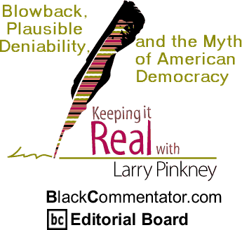 Blowback, Plausible Deniability,and the Myth of American Democracy - Keeping It Real By Larry Pinkney, BlackCommentator.com Editorial Board
