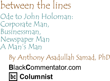 Ode to John Holoman: Corporate Man, Businessman, Newspaper Man - A Man’s Man - Between The Lines By Dr. Anthony Asadullah Samad, PhD, BlackCommentator.com Columnist