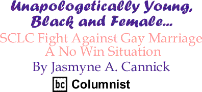SCLC Fight Against Gay Marriage A No Win Situation - Unapologetically Young, Black and Female - By Jasmyne A. Cannick - BlackCommentator.com Columnist