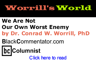 We Are Not Our Own Worst Enemy - Worrill’s World By Dr. Conrad Worrill, PhD, BlackCommentator.com Columnist