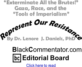 "Exterminate All the Brutes!" Gaza, Race, and the "Tools of Imperialism" - Represent Our Resistance By Dr. Lenore J. Daniels, PhD, BlackCommentator.com Editorial Board 