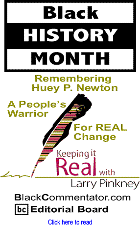 Black History Month - Remembering Huey P. Newton: A People’s Warrior For REAL Change - Keeping it Real By Larry Pinkney, BlackCommentator.com Editorial Board