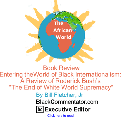 Book Review - Entering theWorld of Black Internationalism: A Review of Roderick Bush’s "The End of White World Supremacy" - The African World - By Bill Fletcher, Jr. - BlackCommentator.com Executive Editor