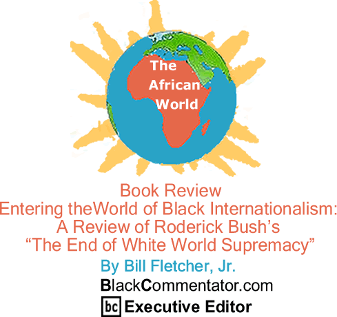Book Review - Entering theWorld of Black Internationalism: A Review of Roderick Bush’s "The End of White World Supremacy" - The African World - By Bill Fletcher, Jr. - BlackCommentator.com Executive Editor