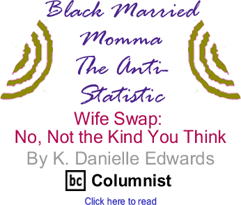  Wife Swap: No, Not the Kind You Think - Black Married Momma: The Anti-Statistic By K. Danielle Edwards, BlackCommentator.com Columnist