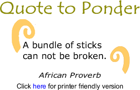 Quote to Ponder:  "A bundle of sticks can not be broken" - African Proverb