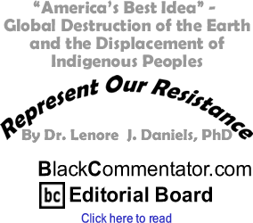 "America’s Best Idea" - Global Destruction of the Earth and the Displacement of Indigenous Peoples - Represent Our Resistance - By Dr. Lenore J. Daniels, PhD - BlackCommentator.com Editorial Board