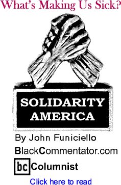 What’s Making Us Sick? - Solidarity America - By John Funiciello - BlackCommentator.com Columnist