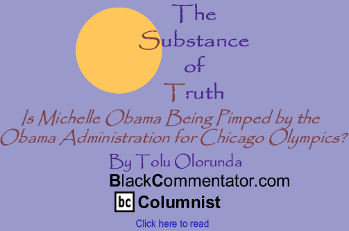 Is Michelle Obama Being Pimped by the Obama Administration for Chicago Olympics? = The Substance of Truth = By Tolu Olorunda = BlackCommentator.com Columnist