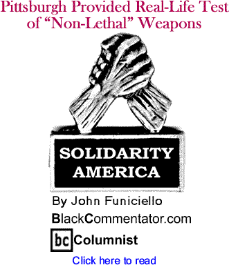 Pittsburgh Provided Real-Life Test of "Non-Lethal" Weapons - Solidarity America - By John Funiciello - BlackCommentator.com Columnist