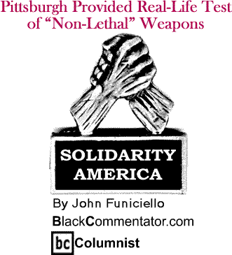 Pittsburgh Provided Real-Life Test of "Non-Lethal" Weapons - Solidarity America - By John Funiciello - BlackCommentator.com Columnist