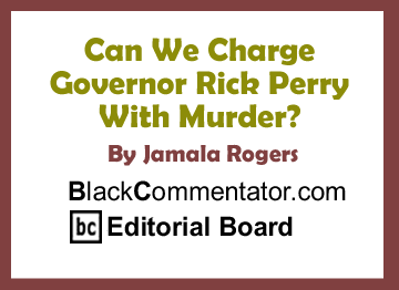 Can We Charge Governor Rick Perry With Murder? By Jamala Rogers, BlackCommentator.com Editorial Board