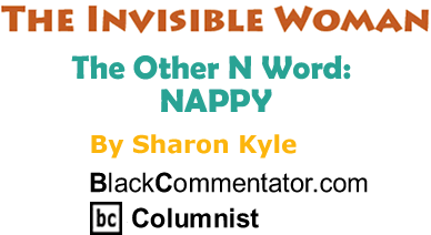 The Other N Word: NAPPY - The Invisible Woman By Sharon Kyle, BlackCommentator.com Columnist