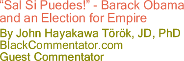 "Sal Si Puedes!" - Barack Obama and an Election for Empire - By John Hayakawa Török, Jd, PhD - BlackCommentator.com Guest Commentator