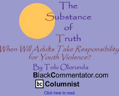 When Will Adults Take Responsibility for Youth Violence? - The Substance of Truth - By Tolu Olorunda - BlackCommentator.com Columnist