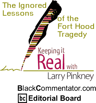 The Ignored Lessons of the Fort Hood Tragedy - Keeping It Real - By Larry Pinkney - BlackCommentator.com Editorial Board