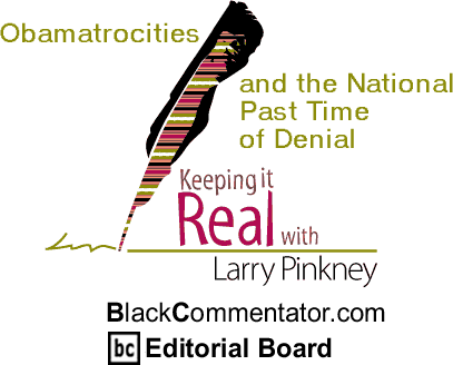 Obamatrocities and the National Past Time of Denial - Keeping It Real - By Larry Pinkney - BlackCommentator.com Editorial Board