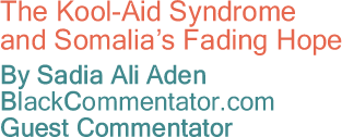 The Kool-Aid Syndrome and Somalia’s Fading Hope By Sadia Ali Aden, BlackCommentator.com Guest Commentator