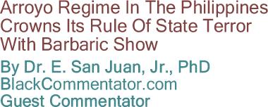 Arroyo Regime In The Philippines Crowns Its Rule Of State Terror With Barbaric Show By Dr. E. San Juan, Jr., PhD, BlackCommentator.com Guest Commentator
