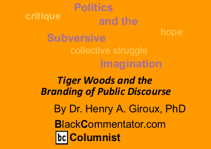 Tiger Woods and the Branding of Public Discourse - Politics and the Subversive Imagination By Dr. Henry A. Giroux, PhD, BlackCommentator.com Columnist