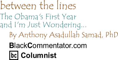 The Obama's First Year and I'm Just Wondering... - Between The Lines By Dr. Anthony Asadullah Samad, PhD, BlackCommentator.com Columnist