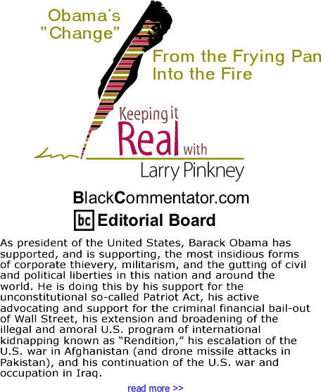 Obama’s “Change:” From the Frying Pan Into the Fire - Keeping It Real By Larry Pinkney, BlackCommentator.com Editorial Board