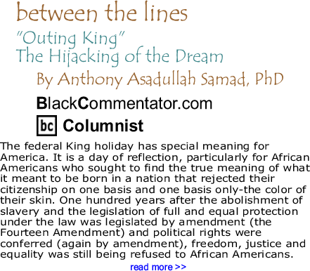 "Outing King:" The Hijacking of the Dream - Between The Lines By Dr. Anthony Asadullah Samad, PhD, BlackCommentator.com Columnist