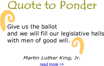 Quote to Ponder:  "Give us the ballot and we will fill our legislative halls with men of good will …" MLK