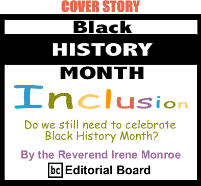 Cover Story: Do we still need to celebrate Black History Month? Black History Month - Inclusion By The Reverend Irene Monroe, BlackCommentator.com Editorial Board