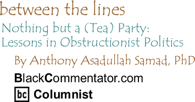 Nothing but a (Tea) Party: Lessons in Obstructionist Politics - Between The Lines - By Dr. Anthony Asadullah Samad, PhD - BlackCommentator.com Columnist